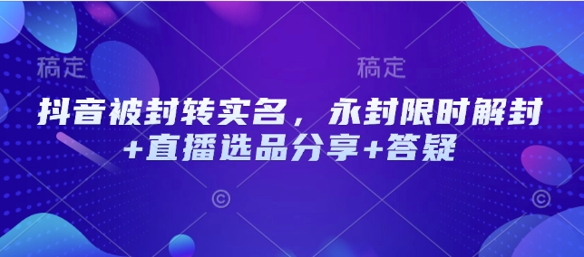 抖音被封转实名，永封限时解封+直播选品分享+答疑-随风资源网