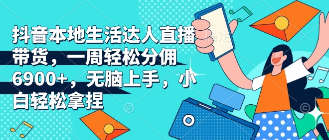 抖音本地生活达人直播带货，一周轻松分佣6900+，无脑上手，小白轻松拿捏【揭秘】-随风资源网