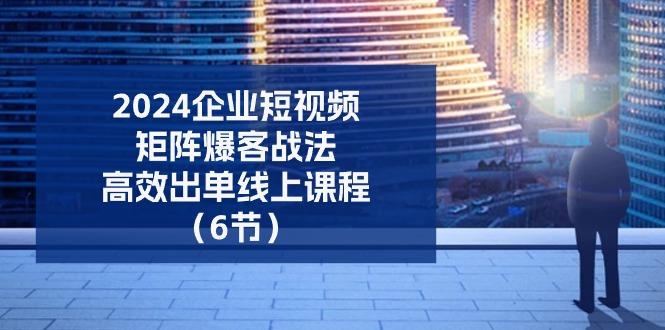 2024企业-短视频-矩阵 爆客战法，高效出单线上课程(6节-随风资源网