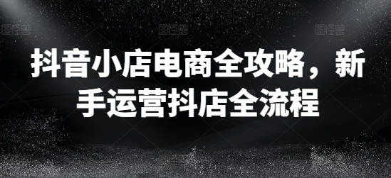 抖音小店电商全攻略，新手运营抖店全流程-随风资源网