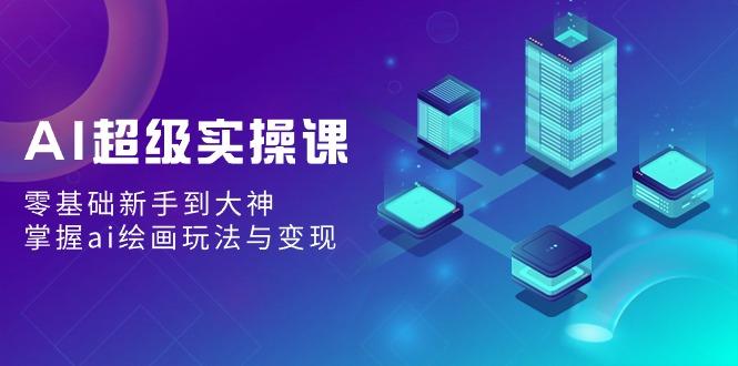 AI超级实操课：零基础新手到大神，掌握ai绘画玩法与变现-随风资源网