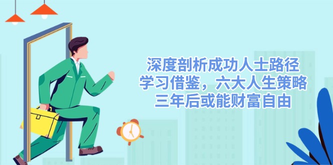 深度剖析成功人士路径，学习借鉴，六大人生策略，三年后或能财富自由-随风资源网