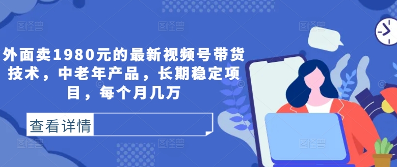 外面卖1980元的最新视频号带货技术，中老年产品，长期稳定项目，每个月几万-随风资源网