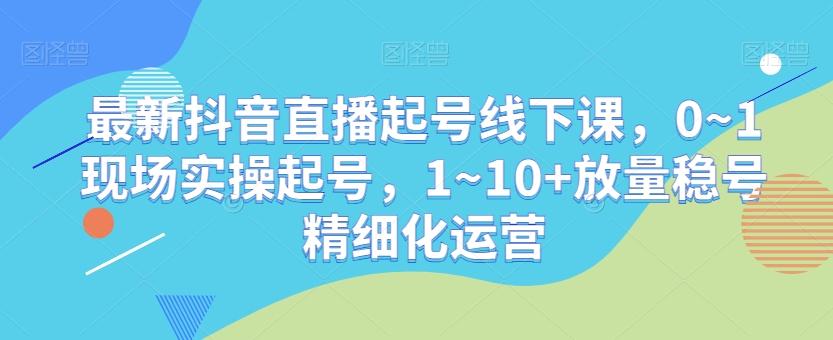 最新抖音直播起号线下课，0~1现场实操起号，1~10+放量稳号精细化运营-随风资源网