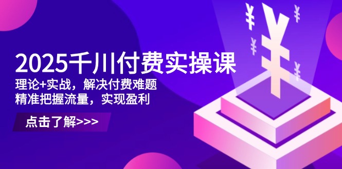 2025千川付费实操课，理论+实战，解决付费难题，精准把握流量，实现盈利-随风资源网