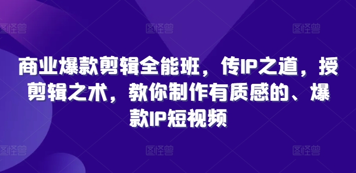 商业爆款剪辑全能班，传IP之道，授剪辑之术，教你制作有质感的、爆款IP短视频-随风资源网