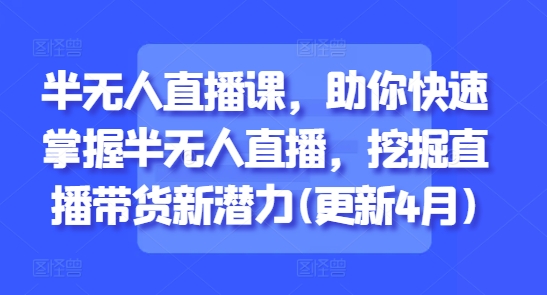 半无人直播课，助你快速掌握半无人直播，挖掘直播带货新潜力(更新4月)-随风资源网