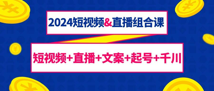 (9426期)2024短视频&直播组合课：短视频+直播+文案+起号+千川(67节课)-随风资源网