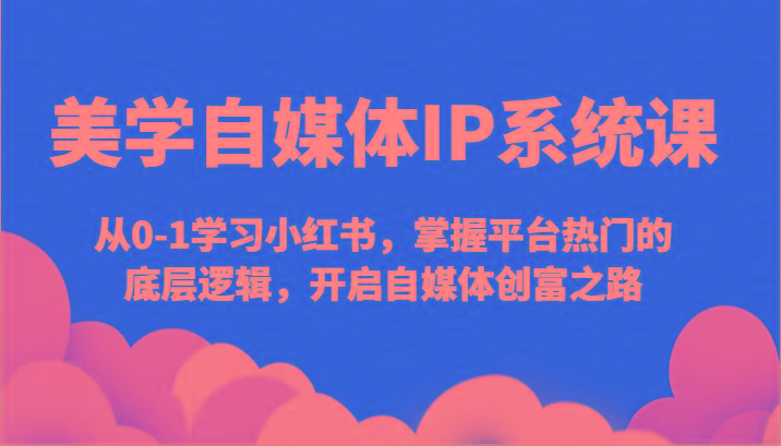 美学自媒体IP系统课-从0-1学习小红书，掌握平台热门的底层逻辑，开启自媒体创富之路-随风资源网