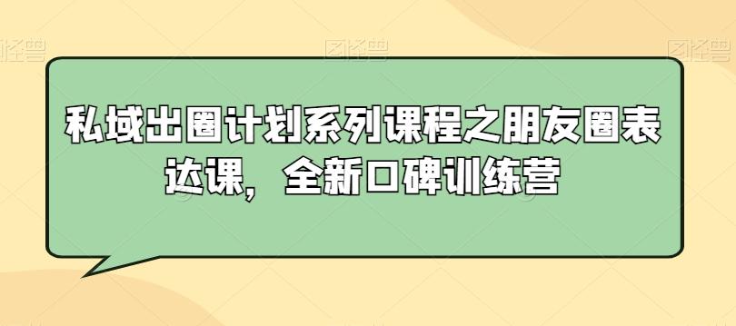 私域出圈计划系列课程之朋友圈表达课，全新口碑训练营-随风资源网