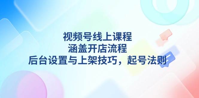 视频号线上课程详解，涵盖开店流程，后台设置与上架技巧，起号法则-随风资源网