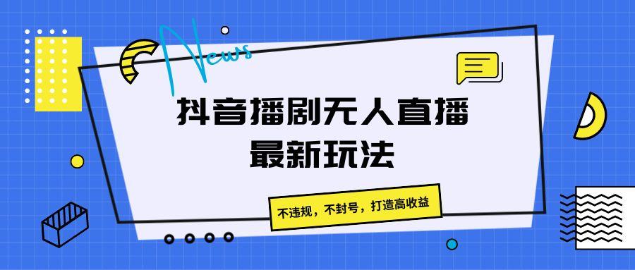 抖音播剧无人直播最新玩法，不违规，不封号，打造高收益-随风资源网