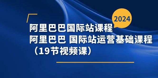 阿里巴巴-国际站课程，阿里巴巴 国际站运营基础课程(19节视频课-随风资源网