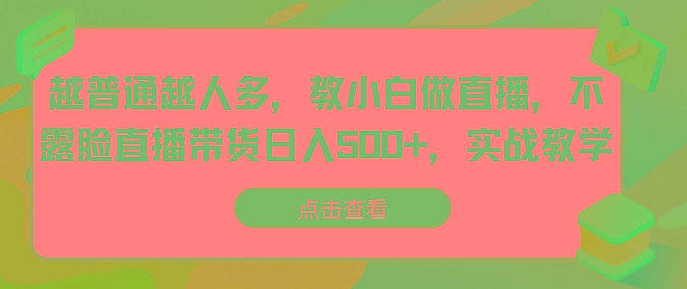 越普通越人多，教小白做直播，不露脸直播带货日入500+，实战教学-随风资源网