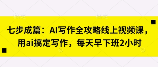 七步成篇：AI写作全攻略线上视频课，用ai搞定写作，每天早下班2小时-随风资源网