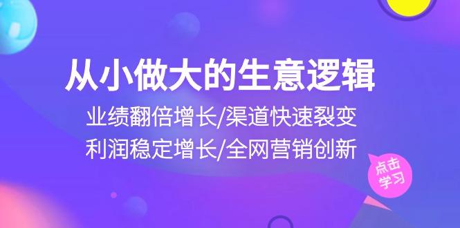 从小做大生意逻辑：业绩翻倍增长/渠道快速裂变/利润稳定增长/全网营销创新-随风资源网