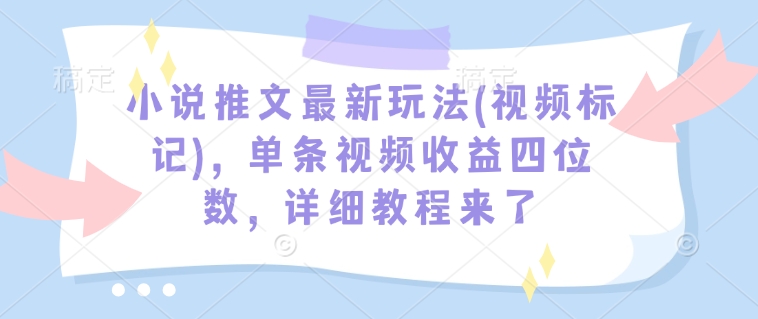 小说推文最新玩法(视频标记)，单条视频收益四位数，详细教程来了-随风资源网