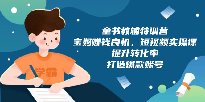 童书教辅特训营，宝妈赚钱良机，短视频实操课，提升转化率，打造爆款账号-随风资源网