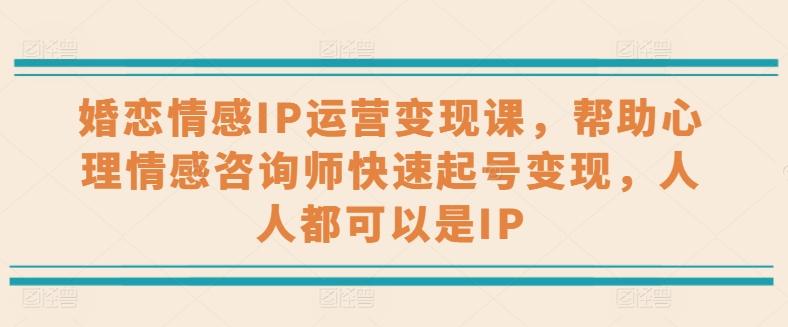 婚恋情感IP运营变现课，帮助心理情感咨询师快速起号变现，人人都可以是IP-随风资源网