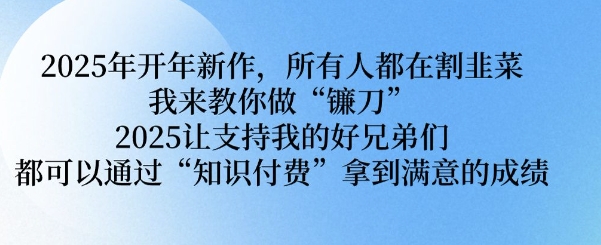 2025年开年新作，所有人都在割韭菜，我来教你做“镰刀” 2025让支持我的好兄弟们都可以通过“知识付费”拿到满意的成绩【揭秘】-随风资源网