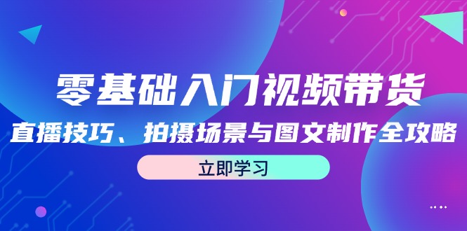 零基础入门视频带货：直播技巧、拍摄场景与图文制作全攻略-随风资源网