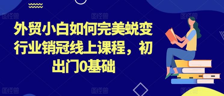 外贸小白如何完美蜕变行业销冠线上课程，初出门0基础-随风资源网