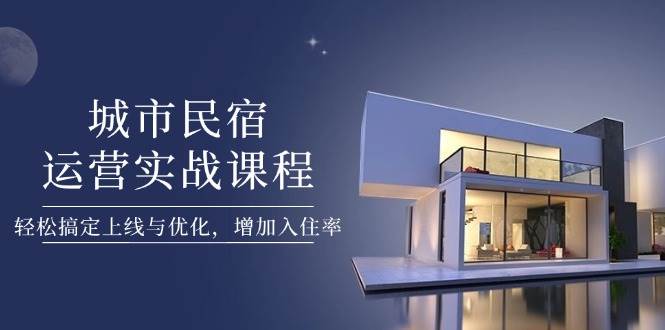 城市民宿运营实战课程，轻松搞定上线与优化，增加入住率-随风资源网