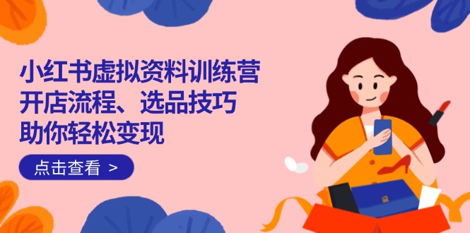 小红书虚拟资料训练营：开店流程、选品技巧一网打尽，助你轻松变现-随风资源网