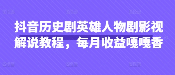 抖音历史剧英雄人物剧影视解说教程，每月收益嘎嘎香-随风资源网