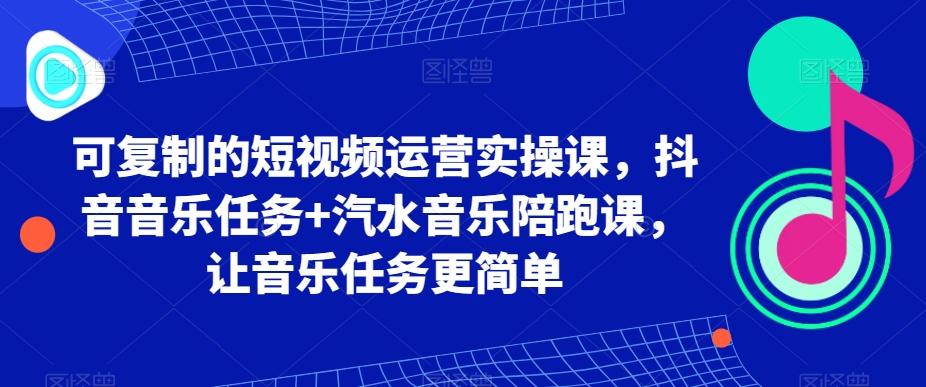 可复制的短视频运营实操课，抖音音乐任务+汽水音乐陪跑课，让音乐任务更简单-随风资源网