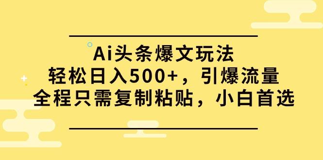 (9853期)Ai头条爆文玩法，轻松日入500+，引爆流量全程只需复制粘贴，小白首选-随风资源网