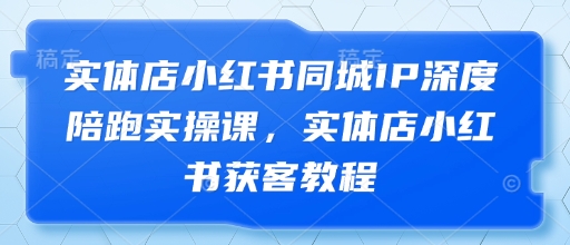 实体店小红书同城IP深度陪跑实操课，实体店小红书获客教程-随风资源网