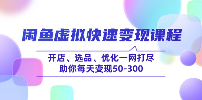 闲鱼虚拟快速变现课程，开店、选品、优化一网打尽，助你每天变现50-300-随风资源网