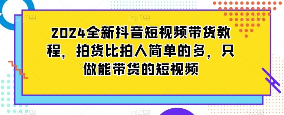 2024全新抖音短视频带货教程，拍货比拍人简单的多，只做能带货的短视频-随风资源网