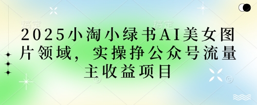 2025小绿书AI美女图片领域，实操挣公众号流量主收益项目-随风资源网