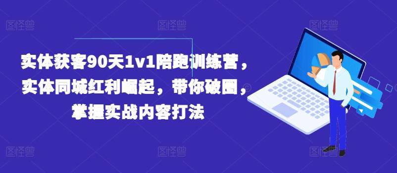 实体获客90天1v1陪跑训练营，实体同城红利崛起，带你破圈，掌握实战内容打法-随风资源网