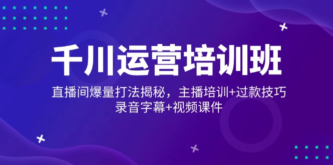 千川运营培训班，直播间爆量打法揭秘，主播培训+过款技巧，录音字幕+视频-随风资源网