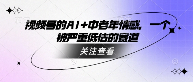 视频号的AI+中老年情感，一个被严重低估的赛道-随风资源网