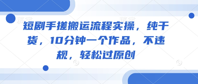 短剧手搓搬运流程实操，纯干货，10分钟一个作品，不违规，轻松过原创-随风资源网