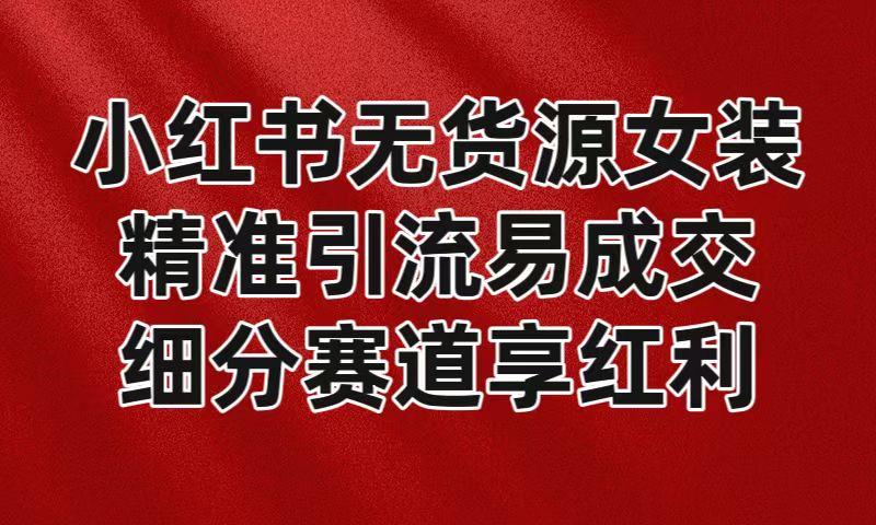 小红书无货源女装，精准引流易成交，平台红利期小白也可操作蓝海赛道-随风资源网