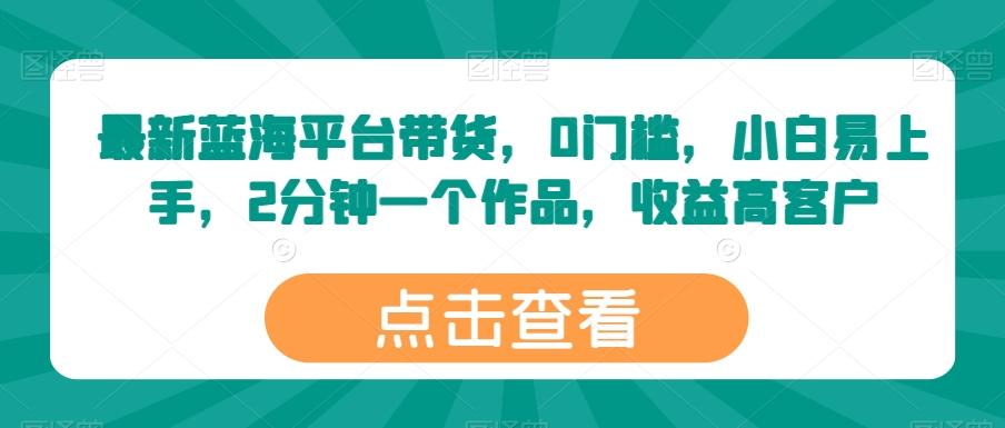 最新蓝海平台带货，0门槛，小白易上手，2分钟一个作品，收益高【揭秘】-随风资源网