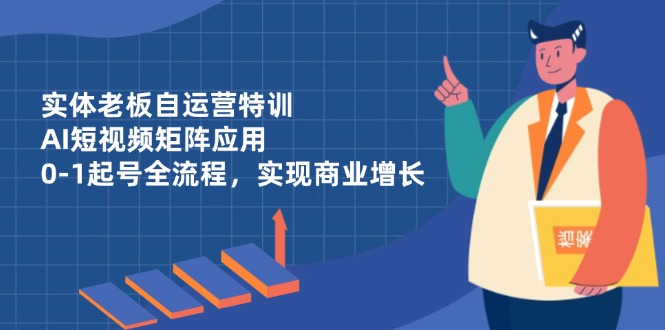 实体老板自运营特训，AI短视频矩阵应用，0-1起号全流程，实现商业增长-随风资源网