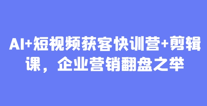 AI+短视频获客快训营+剪辑课，企业营销翻盘之举-随风资源网