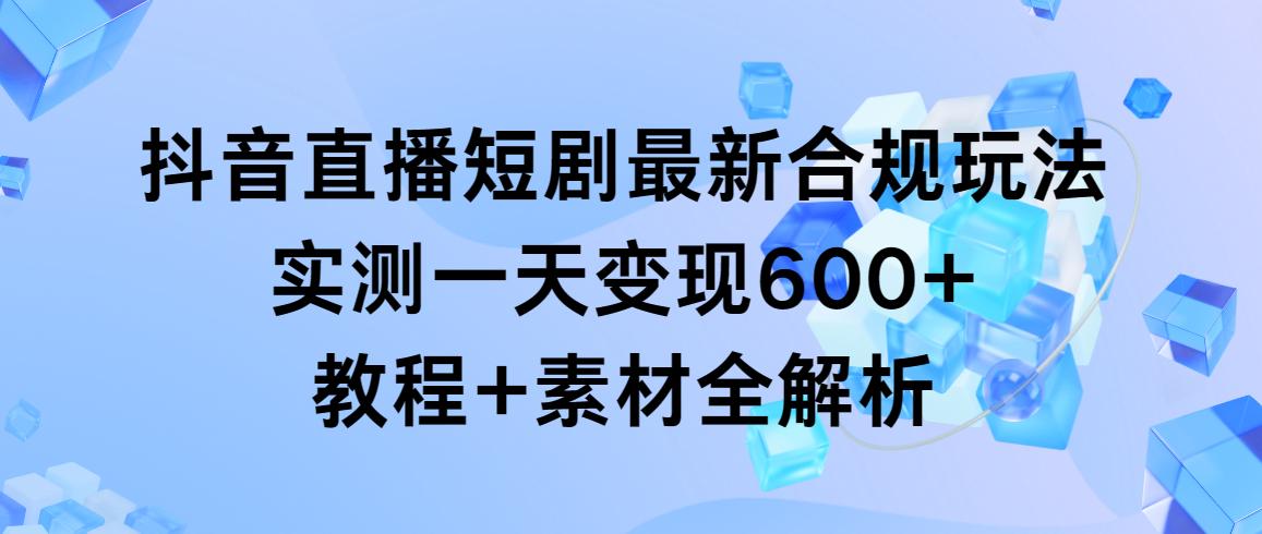 抖音直播短剧最新合规玩法，实测一天变现600+，教程+素材全解析-随风资源网