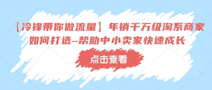 【冷锋带你做流量】年销千万级淘系商家如何打造–帮助中小卖家快速成长-随风资源网