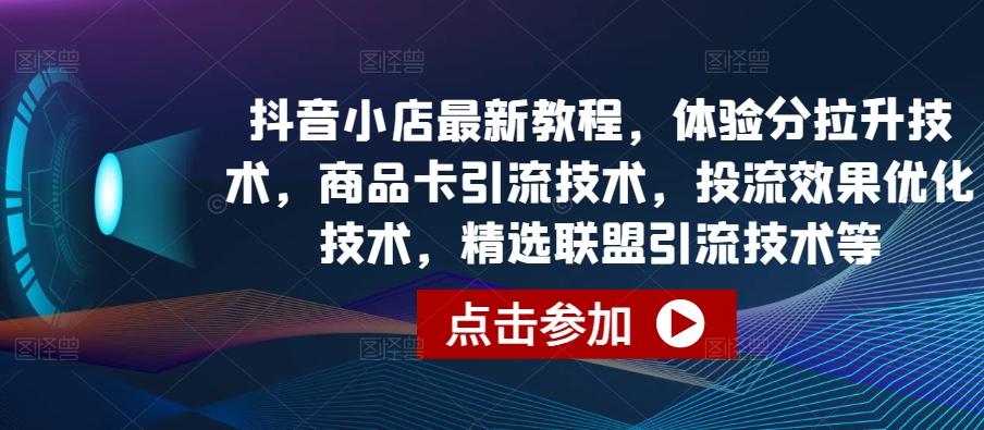 抖音小店最新教程，体验分拉升技术，商品卡引流技术，投流效果优化技术，精选联盟引流技术等-随风资源网