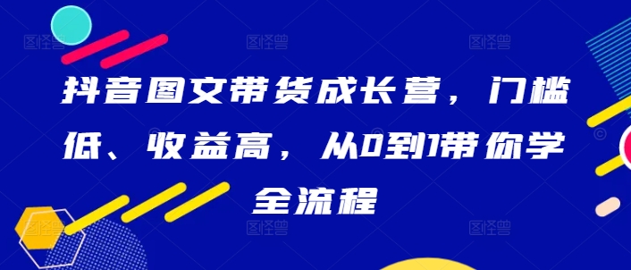 抖音图文带货成长营，门槛低、收益高，从0到1带你学全流程-随风资源网