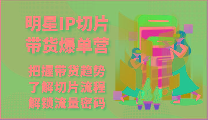 明星IP切片带货爆单营-把握带货趋势，了解切片流程，解锁流量密码(69节)-随风资源网
