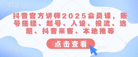 抖音官方讲师2025会员课，账号搭建、起号、人设、投流、选题、抖音来客、本地推等-随风资源网