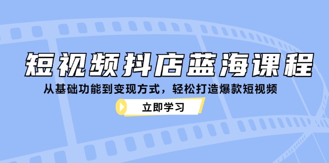短视频抖店蓝海课程：从基础功能到变现方式，轻松打造爆款短视频-随风资源网